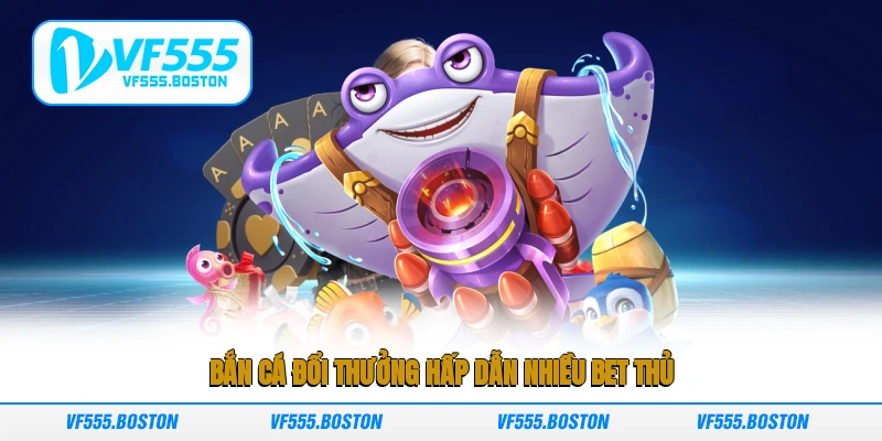 Bắn cá đổi thưởng hấp dẫn nhiều bet thủ